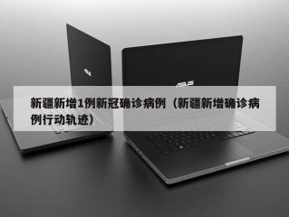 新疆新增1例新冠确诊病例（新疆新增确诊病例行动轨迹）