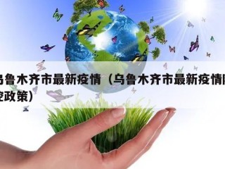 乌鲁木齐市最新疫情（乌鲁木齐市最新疫情防控政策）