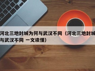 河北三地封城为何与武汉不同（河北三地封城与武汉不同 一文读懂）