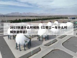 2023快递什么时候停（二零二一年什么时候快递停运）