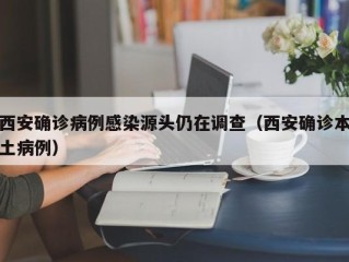 西安确诊病例感染源头仍在调查（西安确诊本土病例）
