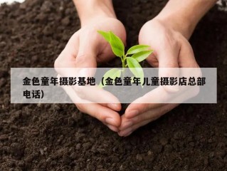 金色童年摄影基地（金色童年儿童摄影店总部电话）