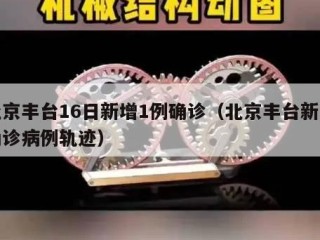 北京丰台16日新增1例确诊（北京丰台新增确诊病例轨迹）