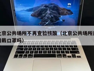 北京公共场所不再查验核酸（北京公共场所还用戴口罩吗）