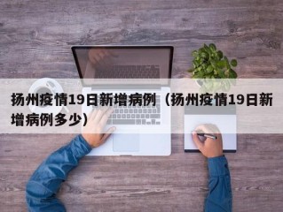 扬州疫情19日新增病例（扬州疫情19日新增病例多少）