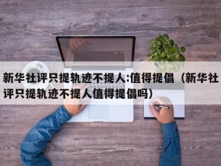 新华社评只提轨迹不提人:值得提倡（新华社评只提轨迹不提人值得提倡吗）