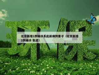 北京新增1例确诊系此前病例妻子（北京新增1例确诊 轨迹）