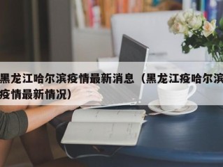 黑龙江哈尔滨疫情最新消息（黑龙江疫哈尔滨疫情最新情况）