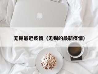 无锡最近疫情（无锡的最新疫情）