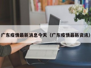 广东疫情最新消息今天（广东疫情最新资讯）