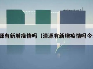清源有新增疫情吗（清源有新增疫情吗今天）