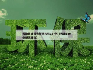天津累计报告新冠阳性137例（天津140例新冠肺炎）