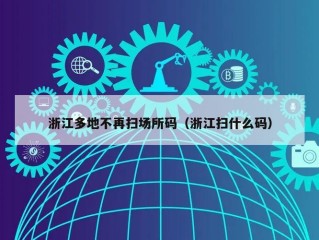 浙江多地不再扫场所码（浙江扫什么码）